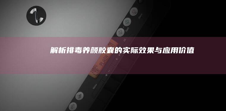 解析排毒养颜胶囊的实际效果与应用价值