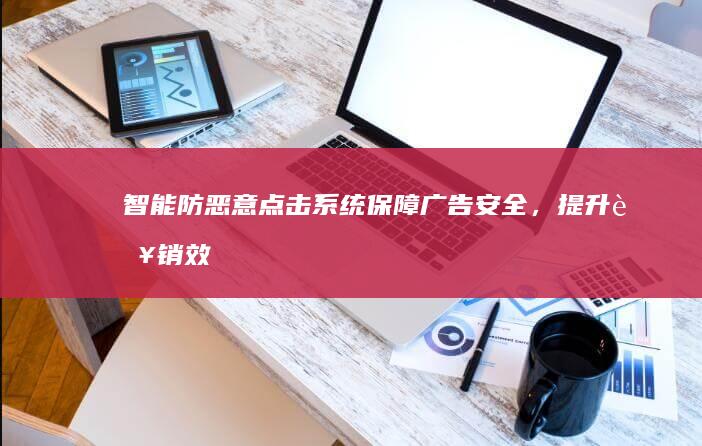 智能防恶意点击系统：保障广告安全，提升营销效率